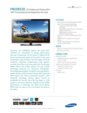 Page 1  All features, specifi cations, and model numbers subject to change. All on screen images are simulated pictures.
PN50B530   50” Widescreen Plasma HDT V
 (49.9” (truncated) actual diagonal screen size)
  
TV/VIDEO
  •  New attractive “piano key black” cabinet 
  •  New E-Panel adanced technology
    -  Samsung’s FilterBright™ glare 
minimizer
    - New 600Hz subf ield motion technology
    - 1080 Full HD motion
    -  Mega dynamic contrast ratio
    - .001ms response time
  •  HDT V off-air and Clear...