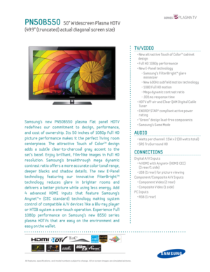 Page 1  All features, specifi cations, and model numbers subject to change. All on screen images are simulated pictures.
PN50B550   50” Widescreen Plasma HDT V
(49.9” (truncated) actual diagonal screen size)
TV/VIDEO
  •  New attractive Touch of Color™ cabinet 
design
  • Full HD 1080p performance
  •  New E-Panel technology
    -  Samsung’s FilterBright™ glare 
minimizer
    - New 600Hz subf ield motion technology
    - 1080 Full HD motion
    -  Mega dynamic contrast ratio
    - .001ms response time
  •  HDT...