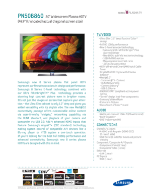 Page 1  All features, specifi cations, and model numbers subject to change. All on screen images are simulated pictures.
PN50B860   50” Widescreen Plasma HDT V
(49.9” (truncated) actual diagonal screen size)
TV/VIDEO
  •  Ultra Slim (1.2” deep) Touch of Color™ 
design
  • Full HD 1080p performance
  •  New E-Panel adanced technology
    -  Samsung’s Ultra FilterBright™ Plus 
glare minimizer
    - New 600Hz subf ield motion technology
    - 1080 Full HD motion
    -  Mega dynamic contrast ratio
    - .001ms...