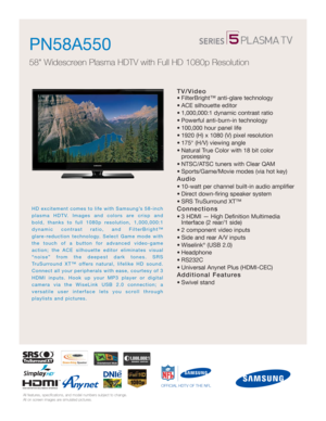 Page 1All features, specifications, and model numbers subject to change.
All on screen images are simulated pictures.
HD excitement comes to life with Samsung’s 58-inch
plasma HDTV. Images and colors are crisp and 
bold, thanks to full 1080p resolution, 1,000,000:1
dynamic contrast ratio, and FilterBright™ 
glare-reduction technology. Select Game mode with
the touch of a button for advanced video-game
action; the ACE silhouette editor eliminates visual
“noise” from the deepest dark tones. SRS
TruSurround XT™...