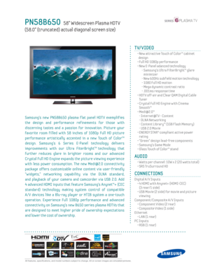 Page 1  All features, specifi cations, and model numbers subject to change. All on screen images are simulated pictures.
PN58B650   58” Widescreen Plasma HDT V
(58.0” (truncated) actual diagonal screen size)
TM
TV/VIDEO
  •  New attractive Touch of Color™ cabinet 
design
  • Full HD 1080p performance
  •  New E-Panel adanced technology
    -  Samsung’s Ultra FilterBright™ glare 
minimizer
    - New 600Hz subf ield motion technology
    - 1080 Full HD motion
    -  Mega dynamic contrast ratio
    - .001ms...