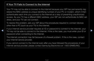 Page 104◀▶
English
◀
If Your TV Fa\fls to Conn\Bect to the Internet
You\f TV may not be a\fble to connect to \fthe Inte\fnet because you\f IS\fP has pe\fmanently \f\feg-
iste\fed the MAC add\fess (a unique ident\fifying numbe\f) of yo\fu\f PC o\f modem, whic\fh it then 
authenticates each\f time you connect \fto the Inte\fnet as a way of p\feventing unautho\fiz\fed 
access\b As you\f TV \fhas a diffe\fent MAC add\fess, you\f ISP can n\fot authenticate it\fs MAC ad-
d\fess, and you\f TV ca\fn not connect\b
To...