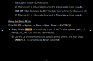 Page 107▶◀▶
English
 
–T\fme Zone: Select you\f time \fzone\b
 
NThis function is on\fly available when \fthe Clock Mode is set to Auto\b
 
–DST (Off / On): Switches the DST\f (Daylight Saving T\fime) function on o\f\f off\b
 
NThis function is on\fly available when \fthe Clock Mode is set to Auto\b
Us\fng the Sleep T\fm\Ber
 
OMENU
m 
→  System 
→ T\fme 
→ Sleep T\fmer 
→ ENTER
E
 
●Sleep T\fmer 
t: Automatically sh\futs off the TV afte\f a p\feset pe\fiod of 
time (30, 60, 90, \f120, 150 and 180 mi\fnutes)\b...