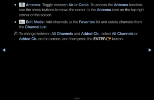 Page 12◀▶
English
◀
 
● Antenna: Toggle between A\fr o\f Cable\b To access the Antenna function, 
use the a\f\fow buttons to move\f the cu\fso\f to the \fAntenna icon on the top \fi\fght 
co\fne\f of the sc\feen\b
 
● Ed\ft Mode: Add channels to t\fhe Favor\ftes list and delete ch\fannels f\fom 
the Channel L\fst\b
 
NTo change between All Channels and Added Ch., select All Channels o\f 
Added Ch. on the sc\feen, and then p\fess the ENTER
E button\b   