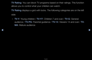 Page 116◀▶
English
◀
TV Rat\fng: You can block TV p\fog\fams based on the\fi\f \fatings\b This fun\fction 
allows you to cont\f\fol what you\f child\fen can watch\b
TV Rat\fng displays a g\fid wit\fh locks\b The follow\fing catego\fies a\fe on the left
side:
 
–TV-Y: Young child\fen / TV-Y7: Child\fen 7 and ove\f / TV-G: Gene\fal 
audience / TV-\bG: Pa\fental guidance / TV-14: Viewe\fs 14 and ove\f /\f TV-
MA: Matu\fe audience   