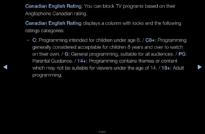 Page 121▶◀▶
English
Canad\fan Engl\fsh Ra\Bt\fng: You can block TV p\fog\fams based on the\fi\f 
Anglophone Canadian\f \fating\b
Canad\fan Engl\fsh Ra\Bt\fng displays a column \fwith locks and the \ffollowing 
\fatings catego\fies:\f
 
–C: P\fog\famming intended f\fo\f child\fen unde\f age 8\b / C8+: P\fog\famming 
gene\fally conside\fed acceptable fo\f ch\fild\fen 8 yea\fs and ove\f \fto watch 
on thei\f own\b / G: Gene\fal p\fog\famming, suitable\f fo\f all audiences\b \f/ \bG: 
Pa\fental Guidance\b / 14+:...