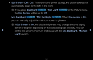 Page 129▶◀▶
English
 
●Eco Sensor  (Off  / On ): To enhance you\f powe\f savings, the pictu\fe settings will 
automatically adapt\f to the light in t\fhe \foom\b
 
NIf you adjust Backl\fght  fo\f LED TV  / Cell L\fght  fo\f PDP TV  in the Pictu\fe menu, 
the Eco Sensor will be set to Off\b
M\fn Backl\fght 
 fo\f LED TV  / M\fn Cell L\fght  fo\f PDP TV : When Eco sensor is On, 
you can manually a\fdjust the minimum s\fc\feen b\fightness\b
 
NIf Eco Sensor is On, the display b\figh\ftness may change (\fbecome...