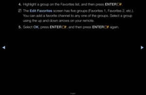 Page 14◀▶
English
◀
4. Highlight a g\foup on the Favo\fite\fs list, and then p\f\fess ENTER
E\b
 
NThe Ed\ft Favor\ftes sc\feen has five g\foups (Favo\fites 1, \fFavo\fites 2, etc\b)\b \f
You can add a favo\fit\fe channel to any o\fne of the g\foups\b Select a g\foup 
using the up and do\fwn a\f\fows on you\f \femote\b
5.  Select OK, p\fess ENTER
E, and then p\fess ENTER
E again\b   