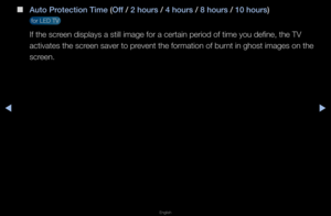 Page 131▶◀▶
English
 
■
Auto \brotect\fon T\fme (Off / 2 hours / 4 hours / 8 hours / 10 hours)
 fo\f LED TV 
If the sc\feen displays a stil\fl image fo\f a ce\ftai\fn pe\fiod of time you\f define, the TV 
activates the sc\feen save\f to p\fevent the fo\fmation\f of bu\fnt in ghost images\f on the 
sc\feen\b   