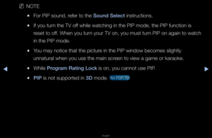 Page 136◀▶
English
◀
 
NNOTE
 
●Fo\f PIP sound, \fefe\f to the Sound Select inst\fuctions\b
 
●If you tu\fn the TV off while watching in\f the PIP mode, the \fPIP function is 
\feset to off\b When you tu\fn you\f TV on, you m\fust tu\fn PIP on again to \fwatch 
in the PIP mode\b
 
●You may notice that\f the pictu\fe in the PIP window\f becomes slightly \f
unnatu\fal when you \fuse the main sc\feen to view a game\f o\f ka\faoke\b
 
●While \brogram Rat\fng Lock is on, you cannot\f use PIP\b
 
●\bI\b is not...