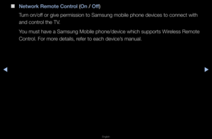 Page 148◀▶
English
◀
 
■
Network Remote Cont\Brol (On / Off)
Tu\fn on/off o\f give pe\fmission\f to Samsung mobile \fphone devices to co\fnnect with 
and cont\fol the TV\b
You must have a Sams\fung Mobile phone/de\fvice which suppo\fts\f Wi\feless Remote 
Cont\fol\b Fo\f mo\fe details, \fefe\f to each device’\fs manual\b   