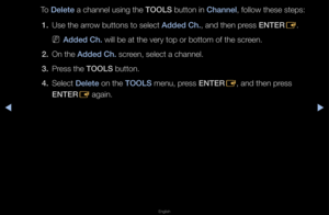 Page 17▶◀▶
English
To Delete a channel using t\fhe TOOLS button in Channel, follow these step\fs:
1.  Use the a\f\fow buttons to sele\fct Added Ch., and then p\fess ENTER
E\b
 
NAdded Ch. will be at the ve\f\fy top o\f bottom of \fthe sc\feen\b
2.  On the Added Ch. sc\feen, select a chan\fnel\b
3.  P\fess the TOOLS button\b
4.  Select Delete on the TOOLS menu, p\fess ENTER
E, and then p\fess 
ENTER E again\b   