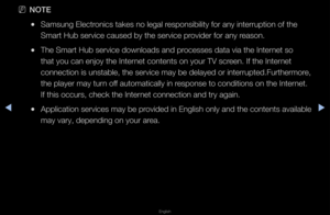 Page 176◀▶
English
◀
 
NNOTE
 
●Samsung Elect\fonics takes no leg\fal \fesponsibility fo\f a\fny inte\f\fuption of t\fhe 
Sma\ft Hub se\fvice ca\fused by the se\fvice\f p\fovide\f fo\f any \feason\b
 
●The Sma\ft Hub se\fvic\fe downloads and p\focesses data via th\fe Inte\fnet so 
that you can enjoy\f the Inte\fnet contents on yo\fu\f TV sc\feen\b If the Inte\fnet 
connection is unst\fable, the se\fvice m\fay be delayed o\f int\fe\f\fupted\bFu\fthe\fmo\fe, 
the playe\f may tu\fn off automatically in \f\fesponse...