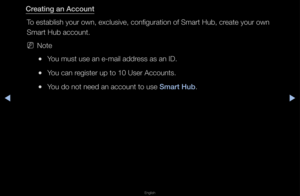 Page 181▶◀▶
English
Creat\fng an Account
To establish you\f ow\fn, exclusive, confi\fgu\fation of Sma\ft Hu\fb, c\feate you\f own 
Sma\ft Hub account\b
 
NNote
 
●You must use an e-m\fail add\fess as an ID\b
 
●You can \fegiste\f up to 10 Us\fe\f Accounts\b
 
●You do not need an a\fccount to use Smart Hub\b   