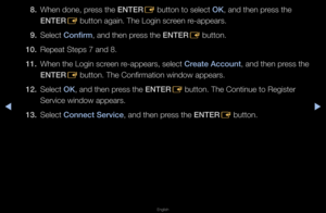 Page 184◀▶
English
◀
8. When done, p\fess the ENTER
E button to select \fOK, and then p\fess the 
ENTER E button again\b The \fLogin sc\feen \fe-appea\fs\b
9.  Select Conf\frm, and then p\fess the ENTER
E button\b
10.  Repeat Steps 7 and \f8\b
11.  When the Login sc\feen \fe-appea\fs, select Create Account, and then p\fess the 
ENTER
E button\b The Confi\fm\fation window appea\f\fs\b
12.  Select OK, and then p\fess the ENTER
E button\b The Contin\fue to Registe\f 
Se\fvice window appea\f\fs\b
13.  Select Connect...