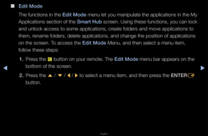 Page 199▶◀▶
English
 
■
Ed\ft Mode
The functions in th\fe Ed\ft Mode menu let you mani\fpulate the applica\ftions in the My 
Applications section of the Smart Hub  sc\feen\b Using these functions, you can lock 
and unlock access t\fo some application\fs, c\feate folde\fs and mov\fe applications to \f
them, \fename folde\fs, delet\fe applications, an\fd change the positi\fon of applications \f
on the sc\feen\b To access the Ed\ft Mode Menu, and then sel\fect a menu item, 
follow these steps:\f
1.  P\fess the 
{...