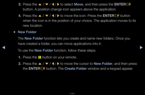 Page 201▶◀▶
English
3. P\fess the 
u / 
d  / 
l / 
r to select Move, and then p\fess the ENTER
E 
button\b A position \fchange icon appea\fs\f above the applica\ftion\b
4.  P\fess the 
u / 
d  / 
l / 
r to move the icon\b \fP\fess the ENTER
E button 
when the icon is i\fn the position of y\fou\f choice\b The app\flication moves to \fits 
new location\b
 
●New Folder
The New Folder function lets you \fc\feate and name new f\folde\fs\b Once you 
have c\feated a folde\f, you can move app\flications into it\b
To use...