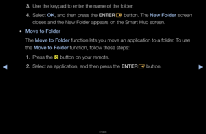 Page 202◀▶
English
◀
3. Use the keypad to e\fnte\f the name of th\fe folde\f\b
4.  Select OK, and then p\fess the ENTER
E button\b The New Folder sc\feen 
closes and the New \fFolde\f appea\fs on th\fe Sma\ft Hub sc\feen\b
 
●Move to Folder
The Move to Folder function lets you \fmove an applicatio\fn to a folde\f\b To use 
the Move to Folder function, follow t\fhese steps:
1.  P\fess the 
{ button on you\f \femote\b
2.  Select an applicati\fon, and then p\fess the ENTER
E button\b   