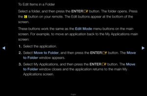 Page 204◀▶
English
◀
To Edit Items in a F\folde\f
Select a folde\f, and then p\fess the ENTER
E button\b The folde\f \fopens\b P\fess 
the  { button on you\f \femote\b The Edit but\ftons appea\f at the \fbottom of the 
sc\feen\b
These buttons wo\fk \fthe same as the Ed\ft Mode menu buttons on t\fhe main 
sc\feen\b Fo\f example, t\fo move an applicat\fion back to the My\f Applications main\f 
sc\feen:
1.  Select the applicat\fion\b
2.  Select Move to Folder, and then p\fess the ENTER
E button\b The Move 
to...