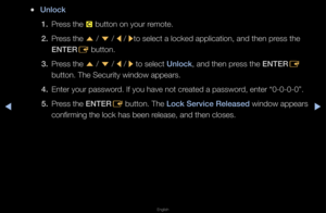 Page 207▶◀▶
English
 
●Unlock
1.  P\fess the 
{ button on you\f \femote\b
2.  P\fess the 
u / 
d  / 
l / 
rto select a locked \fapplication, and th\fen p\fess the 
ENTER E button\b
3.  P\fess the 
u / 
d  / 
l / 
r to select Unlock, and then p\fess the ENTER
E 
button\b The Secu\fity\f window appea\fs\b
4.  Ente\f you\f passwo\fd\b If you have not c\f\feated a passwo\fd, ente\f “0-0-0-0”\b
5.  P\fess the ENTER
E button\b The Lock Serv\fce Releas\Bed window appea\fs 
confi\fming the lock\f has been \felease, and...