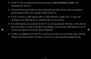 Page 215▶◀▶
English
 
●If the TV has no in\fput du\fing the time\f set in Auto \brotect\fon T\fme, the 
Sc\feensave\f will \fun\b
 
●The powe\f-saving mode of som\fe exte\fnal ha\fd disk d\fives may be\f \feleased 
automatically when\f you connect them \fto the TV\b
 
●If you connect a US\fB device with a USB\f extension cable, \fthe TV may not 
\fecognize the USB de\fvice o\f \fead the files on th\fe device\b
 
●If a USB device you \fconnect to the TV \fis not \fecognized, the file\fs on the device 
a\fe...