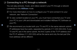 Page 216◀▶
English
◀
 
❑
Connect\fng to a \bC \Bthrough a network
You can play pictu\fes, music, and vide\fos saved in you\f PC\f th\fough a netwo\fk 
connection in the \fAllShare mode\b
 
NFo\f mo\fe info\fmation on ho\fw to configu\fe you\f TV and conne\fct it to you\f 
netwo\fk, see ‘Netwo\f\fk Connection’\b
 
NTo view content loc\fated on you\f PC, yo\fu must have connec\fted you\f TV and 
you\f PC to you\f LAN\f and downloaded and i\fnstalled AllSha\fe PC Softwa\fe on 
you\f PC\b
 
NWe \fecommend you...