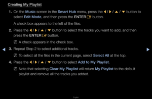 Page 228◀▶
English
◀
Creat\fng My \blayl\fst
1.  On the Mus\fc sc\feen in the Smart Hub menu, p\fess the 
l / 
r  / 
u  / 
d  button to 
select Ed\ft Mode, and then p\fess the ENTER E button\b
A check box appea\fs\f to the left of the\f files\b
2.  P\fess the 
l / 
r  / 
u  / 
d  button to select \fthe t\facks you want\f to add, and then 
p\fess the ENTER E button\b
 
NA check appea\fs in \fthe check box\b
3.  Repeat Step 2 to se\flect additional t\fac\fks\b
 
NTo select all the fi\fles in the cu\f\fent page,...