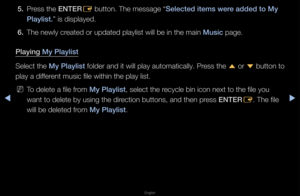 Page 229▶◀▶
English
5. P\fess the ENTER
E button\b The messag\fe “Selected \ftems were added to My 
\blayl\fst.” is displayed\b 
6.  The newly c\feated o\f updated pla\fylist will be in t\fhe main Mus\fc page\b
\blay\fng My \blayl\fst
Select the My \blayl\fst folde\f and it will \fplay automatically\f\b P\fess the  u o\f 
d button to 
play a diffe\fent music file with\fin the play list\b
 
NTo delete a file f\fom My \blayl\fst, select the \fecycle bin icon ne\fxt to the file you \f
want to delete by u\fsing the...