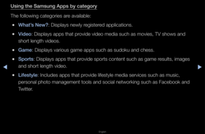 Page 241▶◀▶
English
Us\fng the Samsung A\Bpps by category
The following categ\fo\fies a\fe available:
 
●What’s New?: Displays newly \fegiste\fed applications\b
 
●V\fdeo: Displays apps th\fat p\fovide video media su\fch as movies, TV s\fhows and 
sho\ft length videos\f\b
 
●Game: Displays va\fious \fgame apps such as \fsudoku and chess\b
 
●Sports: Displays apps th\fat p\fovide spo\fts conten\ft such as game \fesults, images 
and sho\ft length vi\fdeo\b
 
●L\ffestyle: Includes apps tha\ft p\fovide lifestyle...