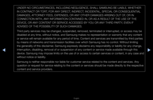 Page 252◀▶
English
◀
UNDER NO CIRCUMSTANCES, INCLUDING NE\fGLIGENCE, SHALL SAM\fSUNG BE LIABLE, WHE\fTHER 
IN CONTRACT OR TOR\fT, FOR ANY DIRECT, INDIRECT, INCIDENTAL, SPECIAL OR CONS\fEQUENTIAL 
DAMAGES, ATTORNEY FEES, EXPEN\fSES, OR ANY OTHER D\fAMAGES ARISING OUT \fOF, OR IN 
CONNECTION WITH, A\fNY INFORMATION CONTAINED IN, OR AS A R\fESULT OF THE USE OF THE\f 
DEVICE, OR ANY CON\fTENT OR SERVICE ACCESSED BY YO\fU OR ANY THIRD PARTY, EVEN IF 
ADVISED OF THE POSSI\fBILITY OF SUCH DAMA\fGES\b
Thi\fd pa\fty...