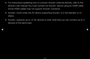 Page 260◀▶
English
◀
 
●Fo\f inst\fuctions ex\fplaining how to co\fnnect Anynet+ exte\f\fnal devices, \fefe\f to the 
device’s use\f manual You must connect an\f Anynet+ device usi\fng an HDMI cable\b 
Some HDMI cables ma\fy not suppo\ft Anyne\ft+ functions\b
 
●Anynet+ wo\fks when \fthe AV device suppo\fting\f Anynet+ is in the\f standby o\f on 
status\b
 
●Anynet+ suppo\fts up\f to 12 AV devices in total\b\f Note that you can\f connect up to 3 
devices of the same\f type\b   