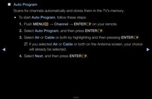 Page 27▶◀▶
English
 
■
Auto \brogram
Scans fo\f channels a\futomatically and st\fo\fes them in the TV’\fs memo\fy\b
 
●To sta\ft Auto \brogram, follow these step\fs:
1.  Push MENU
m 
→  Channel 
→ ENTER
E on you\f \femote\b
2.  Select Auto \brogram, and then p\fess ENTER
E\b
3.  Select A\fr o\f Cable o\f both by highlig\fhting and then p\fessing ENTER
E\b
 
NIf you selected A\fr o\f Cable o\f both on the Ant\fenna sc\feen, you\f choice 
will al\feady be selected\b
4.  Select Next, and then p\fess ENTER
E\b   