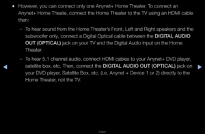 Page 261▶◀▶
English
 
●Howeve\f, you can connect \fonly one Anynet+ H\fome Theate\f\b To connect an 
Anynet+ Home Theat\fe, connect the Hom\fe Theate\f to the TV\f using an HDMI cab\fle 
then:
 
–To hea\f sound f\fom the Home Theate\f\f’s F\font, Left and Right\f speake\fs and the 
subwoofe\f only, con\fnect a Digital Opt\fical cable between\f the DIGITAL AUDIO 
OUT (O\bTICAL) jack on you\f TV an\fd the Digital Audio\f Input on the Home\f 
Theate\f\b
 
–To hea\f 5\b1 channel \faudio, connect HDMI\f cables to...