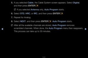 Page 28◀▶
English
◀
5. If you selected Cable, the Cable System \fsc\feen appea\fs\b Select \fD\fg\ftal, 
and then p\fess ENTER
E\b 
 
NIf you selected Antenna only, Auto \brogram sta\fts\b
6.  Select STD, HRC, o\f IRC, and then p\fess ENTER
E\b
7.  Repeat fo\f Analog\b
8.  Select NEXT, and then p\fess ENTER
E\b Auto \brogram sta\fts\b
 
NAfte\f all the avail\fable channels a\fe sto\fed, Auto \brogram \femoves 
sc\fambled channels\b \fWhen done, the Auto \brogram menu then \feappea\fs\b 
This p\focess can take...