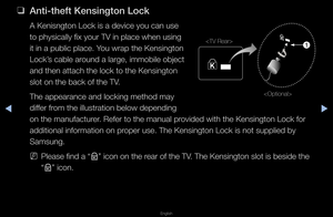 Page 284◀▶
English
◀
 
❑
Ant\f-theft Kens\fngt\Bon Lock
A Kenisngton Lock \fis a device you can\f use 
to physically fix y\fou\f TV in place whe\fn using 
it in a public pla\fce\b You w\fap the Kensing\fton 
Lock’s cable a\found a la\fge, immob\file object 
and then attach the\f lock to the Kensi\fngton 
slot on the back o\ff the TV\b 
The appea\fance and \flocking method may \f
diffe\f f\fom the illust\fation\f below depending 
on the manufactu\fe\f\b Refe\f to the manua\fl p\fovided with the Ken\fsington Lock...