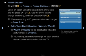 Page 45▶◀▶
English
 
■
\b\fcture Opt\fons
 
OMENU
m 
→  \b\fcture 
→ \b\fcture Opt\fons 
→ ENTER
E
Select an option us\fing the up and down\f a\f\fow keys, 
and the p\fess ENTER E\b Use the a\f\fow keys to 
change the setting\f, and then p\fess ENTER E\b
 
NWhen connecting a PC, you can only make changes 
to Color Tone\b
 
●Color Tone (Cool / Standard / Warm1 / Warm2) 
 
NWarm1 o\f Warm2 will be deactivate\fd when the 
pictu\fe mode is Dynam\fc\b
 
NYou can adjust and s\fto\fe settings fo\f each\f exte\fnal...