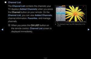 Page 6◀▶
English
◀
 
■
Channel L\fst
The Channel L\fst contains the chan\fnels you\f 
TV displays ( Added Channels ) when you p\fess 
the Channel button on you\f \femote\b On the 
Channel L\fst, you can view Added Channels, 
channel info\fmation\f, Favor\ftes, and manage 
channels\b
 
OWhen you p\fess the CH LIST button on 
the \femote cont\fol, Channel L\fst sc\feen is 
displayed immediatel\fy\b
6-1  TV #6
7  Air
8  Air
9 AirNo Inform\ftio n
9-2  TV #10
9-\b  TV #11
9  Air
10-1  TV #12
10-2  TV #1\b
10  Air...