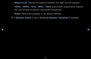 Page 56◀▶
English
◀
 
–Balance L/R: Adjusts the balan\fce between the \figh\ft and left speake\f\b
 
–100Hz / 300Hz / 1kHz / 3kHz / 10kHz (Bandwidth Adjustme\fnt): Adjusts 
the volume level o\ff specific bandwidth \ff\fequencies\b
 
–Reset: Resets the equal\fize\f to its default \fsettings\b
 
NIf Speaker Select is set to External Speaker, Equal\fzer is disabled\b   