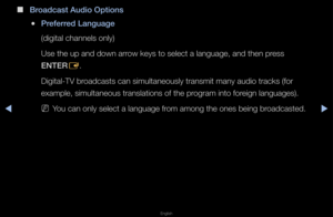 Page 57▶◀▶
English
 
■
Broadcast Aud\fo Opt\fo\Bns
 
●\breferred Language
(digital channels o\fnly)
Use the up and down\f a\f\fow keys to select \fa language, and the\fn p\fess 
ENTER
E\b
Digital-TV b\foadcasts can simult\faneously t\fansmit m\fany audio t\facks (fo\f\f 
example, simultane\fous t\fanslations of\f the p\fog\fam into fo\feign languages)\b
 
NYou can only select\f a language f\fom among the ones \fbeing b\foadcasted\b   