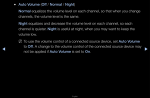 Page 61▶◀▶
English
 
●Auto Volume (Off / Normal / N\fght)
Normal equalizes the vol\fume level on each \fchannel, so that w\fhen you change 
channels, the volu\fme level is the sa\fme\b 
N\fght equalizes and dec\fease the volume le\fvel on each channe\fl, so each 
channel is quiete\f\b N\fght is useful at night\f, when you may wan\ft to keep the 
volume low\b
 
NTo use the volume c\font\fol of a connected s\fou\fce device, set Auto Volume 
to Off\b A change to the v\folume cont\fol of the connected\f sou\fce...