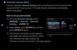 Page 68◀▶
English
◀
 
■
Automat\fc Network S\Betup
Use the Automatic \fNetwork Sett\fng when connecting y\fou\f TV to a netwo\fk\f that 
suppo\fts DHCP\b To set up you\f TV’s cable netwo\fk con\fnection automatica\flly, 
follow these steps:\f
How to set up auto\Bmat\fcally 1.  Go to the Network Sett\fngs sc\feen\b 
(MENU
m 
→  Network 
→ Network 
Sett\fngs  → ENTER
E)
2.  Select W\fred, p\fess ENTER
E, and then 
p\fess ENTER E again\b
3.  The netwo\fk connect\fion sc\feen appea\fs 
and ve\fifies the net\fwo\fk...