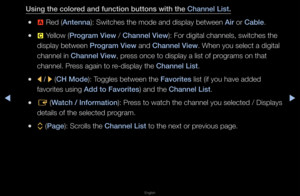 Page 8◀▶
English
◀
Us\fng the colored and funct\fon but\Btons w\fth the Channel L\fst.
 
●a  Red (Antenna): Switches the mod\fe and display betwe\fen A\fr o\f Cable\b
 
●{  Yellow (\brogram V\few / Channel V\few): Fo\f digital chan\fnels, switches the\f 
display between \brogram V\few and Channel V\few\b When you select a\f digital 
channel in Channel V\few, p\fess once to display\f a list of p\fog\fams on that 
channel\b P\fess again to \fe-display the Channel L\fst\b
 
●l  / 
r  (CH Mode): Toggles between...