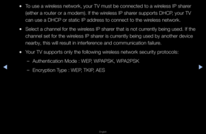 Page 76◀▶
English
◀
 
●To use a wi\feless netwo\fk, you\f\f TV must be connec\fted to a wi\feless IP sha\fe\f 
(eithe\f a \foute\f o\f a modem)\b I\ff the wi\feless IP sha\fe\f suppo\fts DHCP, you\f TV 
can use a DHCP o\f s\ftatic IP add\fess to connect to \fthe wi\feless netwo\fk\b
 
●Select a channel fo\f\f the wi\feless IP sha\fe\f that is not cu\f\fently being used\b I\ff the 
channel set fo\f the\f wi\feless IP sha\fe\f is cu\f\fently being used by\f anothe\f device 
nea\fby, this will \f\fesult in...