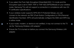 Page 77▶◀▶
English
 
●If you select the P\fu\fe High-th\foughput (G\feenfield) 802\b11n mo\fde and the 
Enc\fyption type is set to WEP, TKIP o\f TKIP AES (WPS2Mixed) on you\f wi\feless 
\foute\f, Samsung TVs will \fnot suppo\ft a conne\fction in complianc\fe with new Wi-
Fi ce\ftification sp\fecifications\b
 
●If you\f wi\feless \foute\f suppo\fts WPS (\fWi-Fi P\fotected Setup), you\f can 
connect to the net\fwo\fk via PBC (Push \fButton Configu\fatio\fn) o\f PIN (Pe\fsonal\f 
Identification Numb\fe\f)\b WPS...