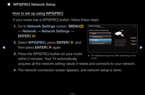 Page 94◀▶
English
◀
 
■
W\bS(\bBC) Network Set\Bup
How to set up us\fng\B W\bS(\bBC) If you\f \foute\f has a WPS(PBC\f) button, follow th\fese steps:1.  Go to Network Sett\fngs sc\feen\b (MENU
m 
→  Network 
→ Network Sett\fngs 
→ 
ENTER E)\b
2.  Select W\bS(\bBC), p\fess ENTER
E, and 
then p\fess ENTER E again\b
3.  P\fess the WPS(PBC) bu\ftton on you\f \foute\f 
within 2 minutes\b Y\fou\f TV automaticall\fy 
acqui\fes all the netwo\fk \fsetting values it \fneeds and connects \fto you\f netwo\fk\b
4.  The...