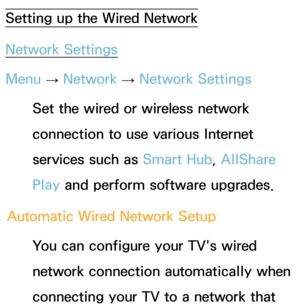 Page 116Setting up the Wired Network
Network Settings
Menu → Network
 
→  Network Settings
Set the wired or wireless network 
connection to use various Internet 
services such as  Smart Hub, AllShare 
Play  and perform software upgrades.
Automatic Wired Network Setup You can configure your TV's wired 
network connection automatically when 
connecting your TV to a network that  