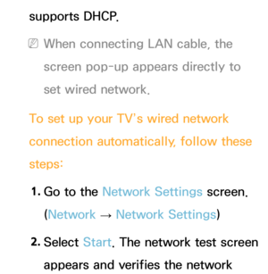 Page 117supports DHCP.
 
NWhen connecting LAN cable, the 
screen pop-up appears directly to 
set wired network.
To set up your TV’s wired network 
connection automatically, follow these 
steps: 1.  
Go to the Network Settings screen. 
(Network  
→  Network Settings)
2.  
Select  Start. The network test screen 
appears and verifies the network  