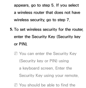 Page 131appears, go to step 5. If you select 
a wireless router that does not have 
wireless security, go to step 7.
5.  
To set wireless security for the router, 
enter the Security Key (Security key 
or PIN).
 
NYou can enter the Security Key 
(Security key or PIN) using 
a keyboard screen. Enter the 
Security Key using your remote.
 
NYou should be able to find the  