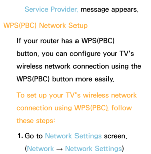 Page 141Service Provider. message appears.
WPS(PBC)  Network Setup
If your router has a WPS(PBC) 
button, you can configure your TV's 
wireless network connection using the 
WPS(PBC) button more easily.
To set up your TV's wireless network 
connection using WPS(PBC) , follow 
these steps:
1.  
Go  to  Network Settings screen. 
(Network  
→  Network Settings) 