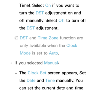 Page 160Time). Select On if you want to 
turn the DST adjustment on and 
off manually. Select Off to turn off 
the DST adjustment.
 
NDST and  Time Zone function are 
only available when the Clock 
Mode is set to Auto .
 
Œ If you selected 
Manual:
 
– The Clock Set screen appears. Set 
the Date
 and Time manually. You 
can set the current date and time  